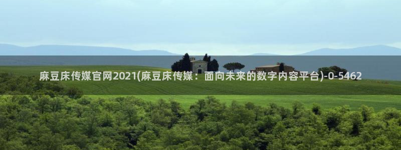 麻豆指南页：麻豆床传媒官网2021(麻豆床传媒：面向未来的数字内容平台)